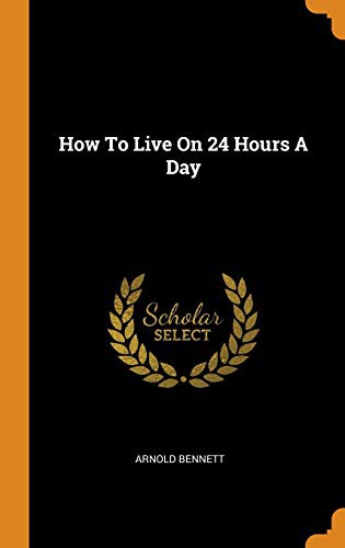 Arnold Bennett: How To Live On 24 Hours A Day (Hardcover, 2018, Franklin Classics)