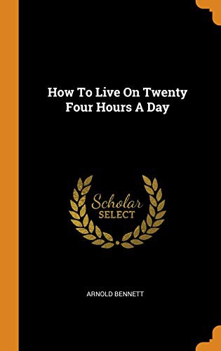 Arnold Bennett: How To Live On Twenty Four Hours A Day (Hardcover, 2018, Franklin Classics)