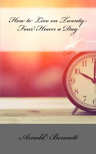 Arnold Bennett: How to Live on Twenty-Four Hours a Day (Paperback, 2018, CreateSpace Independent Publishing Platform)