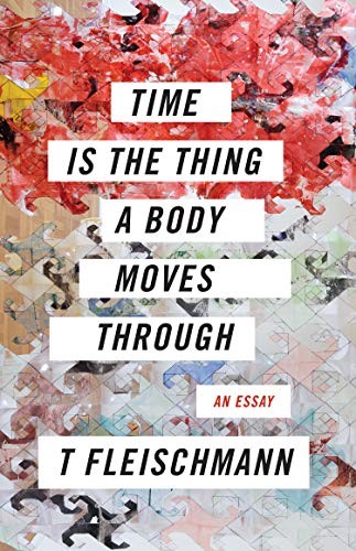T Fleischmann: Time Is the Thing a Body Moves Through (2019, Coffee House Press)