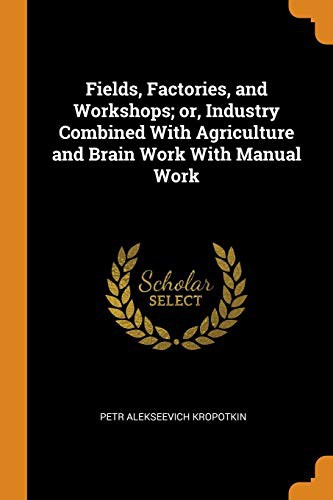 Fields, Factories, and Workshops; or, Industry Combined With Agriculture and Brain Work With Manual Work (Paperback, 2018, Franklin Classics)