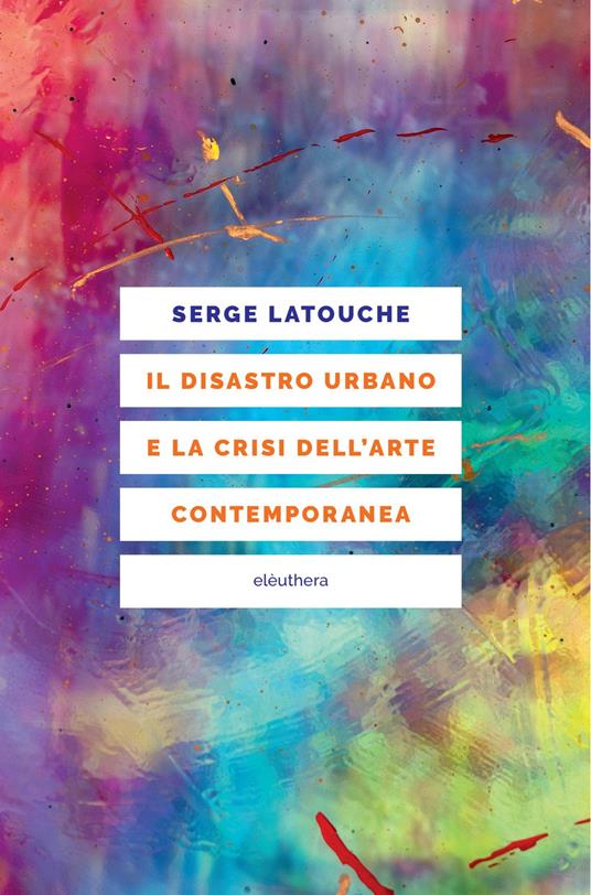 Serge Latouche: Il disastro urbano e la crisi dell'arte contemporanea (Italiano language, Elèuthera)
