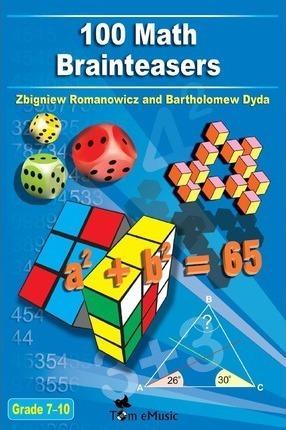 100 Math Brainteasers (Grade 7, 8, 9, 10). Arithmetic, Algebra and Geometry Brain Teasers, Puzzles, Games and Problems with Solutions (2012)