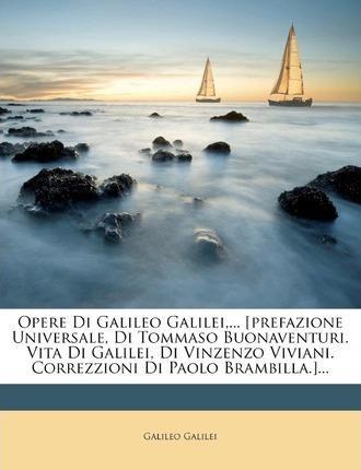 Galileo Galilei: Opere Di Galileo Galilei,... [prefazione Universale, Di Tommaso Buonaventuri. Vita Di Galilei, Di Vinzenzo Viviani. Correzzioni Di Paolo Brambilla.]... (2011)
