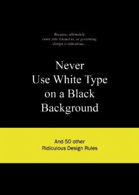 Never Use White Type On A Black Background And 50 Other Ridiculous Design Rules (2009, Bis Publishers)