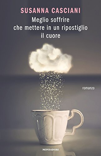 Susanna Casciani: Meglio soffrire che mettere in un ripostiglio il cuore (Hardcover, 2016, Mondadori)