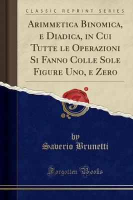 Arimmetica Binomica, e Diadica, in Cui Tutte le Operazioni Si Fanno Colle Sole Figure Uno, e Zero (Classic Reprint) (2017)