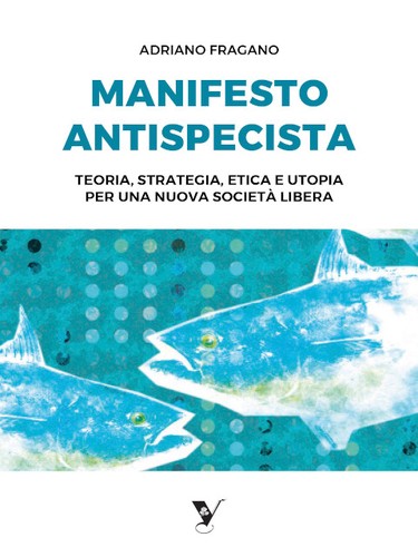 Adriano Fragano: Manifesto Antispecista. Teoria, strategia, etica e utopia per una nuova società libera (Italian language, 2022, Edizioni Veganzetta)