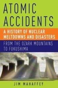 Atomic Accidents : A History of Nuclear Meltdowns and Disasters: From the Ozark Mountains to Fukushima (2014)