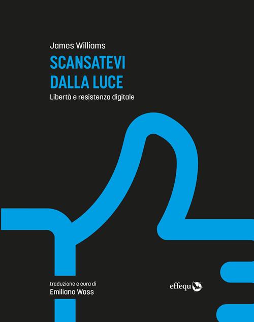 James Williams: Scansatevi dalla luce. Libertà e resistenza nel digitale (Italian language, 2019)